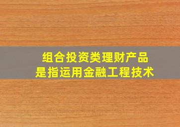 组合投资类理财产品是指运用金融工程技术