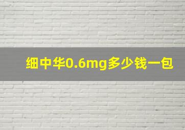 细中华0.6mg多少钱一包