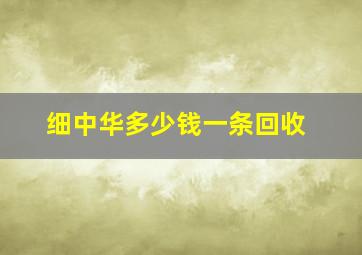 细中华多少钱一条回收