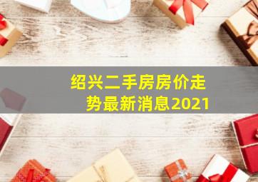 绍兴二手房房价走势最新消息2021