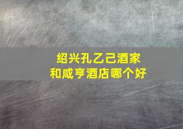 绍兴孔乙己酒家和咸亨酒店哪个好