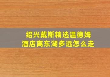 绍兴戴斯精选温德姆酒店离东湖多远怎么走