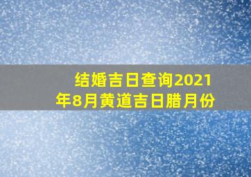 结婚吉日查询2021年8月黄道吉日腊月份