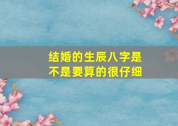 结婚的生辰八字是不是要算的很仔细