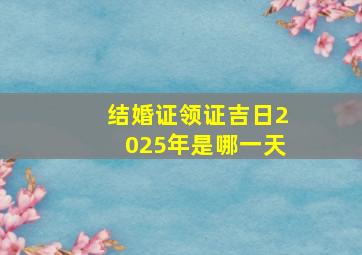 结婚证领证吉日2025年是哪一天