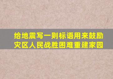 给地震写一则标语用来鼓励灾区人民战胜困难重建家园