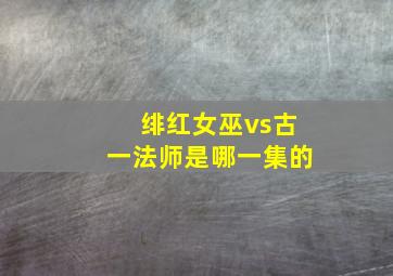 绯红女巫vs古一法师是哪一集的