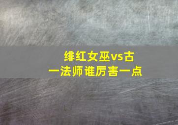 绯红女巫vs古一法师谁厉害一点