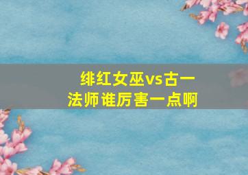 绯红女巫vs古一法师谁厉害一点啊