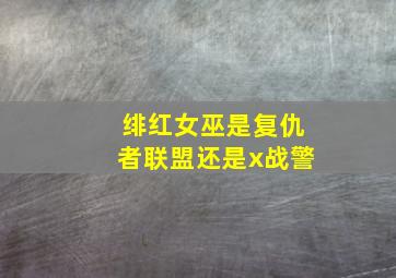 绯红女巫是复仇者联盟还是x战警