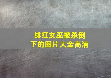 绯红女巫被杀倒下的图片大全高清