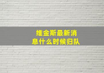 维金斯最新消息什么时候归队