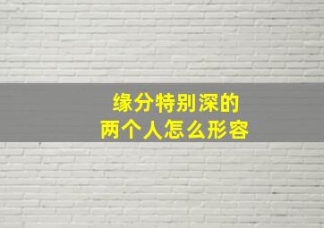 缘分特别深的两个人怎么形容