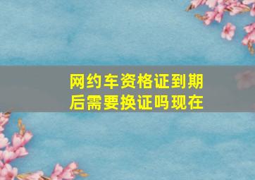 网约车资格证到期后需要换证吗现在