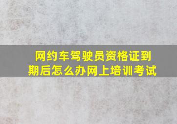 网约车驾驶员资格证到期后怎么办网上培训考试