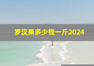 罗汉果多少钱一斤2024