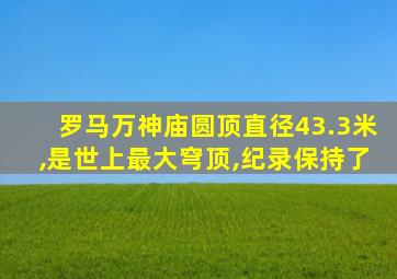 罗马万神庙圆顶直径43.3米,是世上最大穹顶,纪录保持了