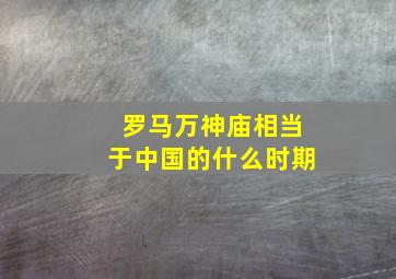 罗马万神庙相当于中国的什么时期