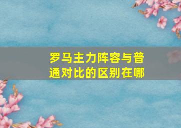 罗马主力阵容与普通对比的区别在哪