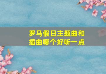 罗马假日主题曲和插曲哪个好听一点