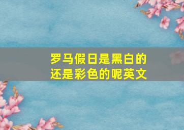 罗马假日是黑白的还是彩色的呢英文