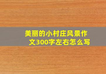 美丽的小村庄风景作文300字左右怎么写