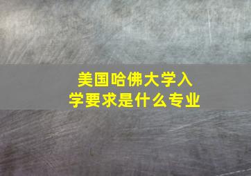 美国哈佛大学入学要求是什么专业