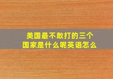 美国最不敢打的三个国家是什么呢英语怎么