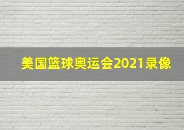 美国篮球奥运会2021录像