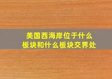 美国西海岸位于什么板块和什么板块交界处