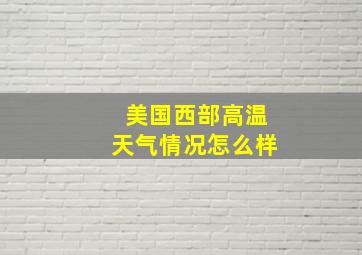 美国西部高温天气情况怎么样