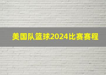 美国队篮球2024比赛赛程