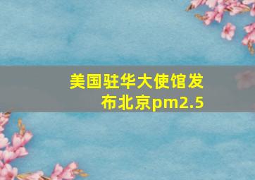 美国驻华大使馆发布北京pm2.5