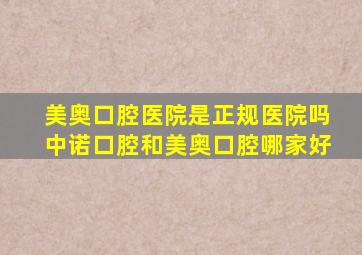 美奥口腔医院是正规医院吗中诺口腔和美奥口腔哪家好