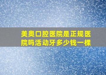 美奥口腔医院是正规医院吗活动牙多少钱一棵