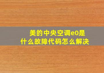 美的中央空调e0是什么故障代码怎么解决