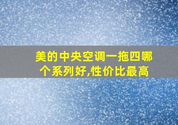 美的中央空调一拖四哪个系列好,性价比最高