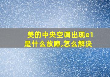 美的中央空调出现e1是什么故障,怎么解决