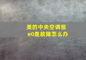 美的中央空调报e0是故障怎么办