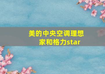 美的中央空调理想家和格力star