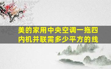 美的家用中央空调一拖四内机并联需多少平方的线