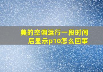 美的空调运行一段时间后显示p10怎么回事