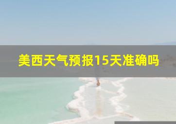 美西天气预报15天准确吗