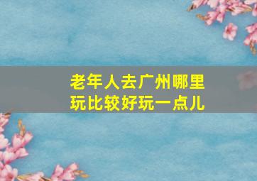 老年人去广州哪里玩比较好玩一点儿