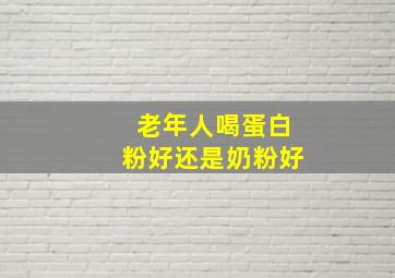 老年人喝蛋白粉好还是奶粉好