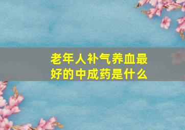 老年人补气养血最好的中成药是什么