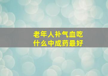 老年人补气血吃什么中成药最好