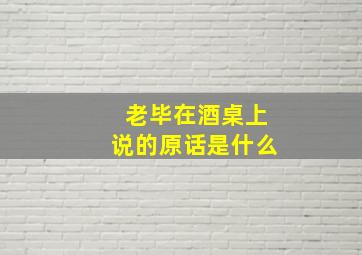 老毕在酒桌上说的原话是什么