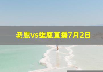 老鹰vs雄鹿直播7月2日