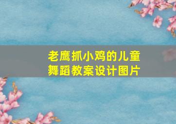 老鹰抓小鸡的儿童舞蹈教案设计图片